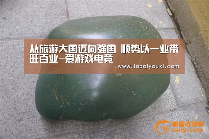 从旅游大国迈向强国 顺势以一业带旺百业-爱游戏电竞(图2) 爱游戏官方