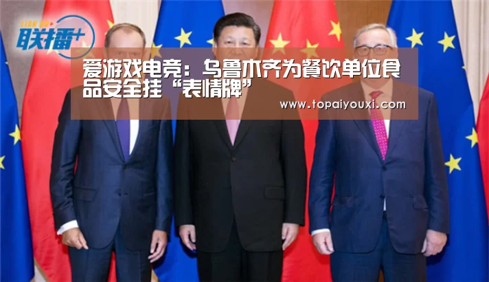 爱游戏电竞:乌鲁木齐为餐饮单位食品安全挂“表情牌”(图4) 爱游戏电竞