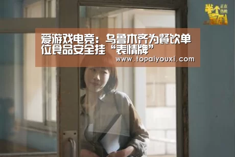 爱游戏电竞:乌鲁木齐为餐饮单位食品安全挂“表情牌”(图2) 爱游戏电竞